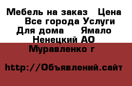 Мебель на заказ › Цена ­ 0 - Все города Услуги » Для дома   . Ямало-Ненецкий АО,Муравленко г.